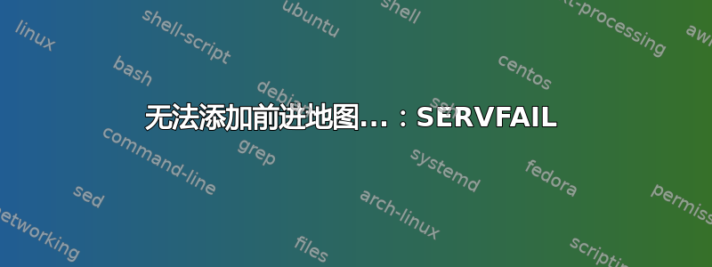 无法添加前进地图...：SERVFAIL