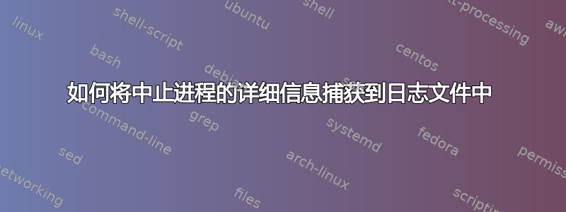 如何将中止进程的详细信息捕获到日志文件中