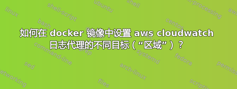 如何在 docker 镜像中设置 aws cloudwatch 日志代理的不同目标（“区域”）？