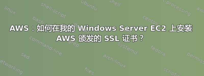 AWS：如何在我的 Windows Server EC2 上安装 AWS 颁发的 SSL 证书？