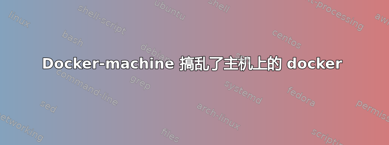 Docker-machine 搞乱了主机上的 docker