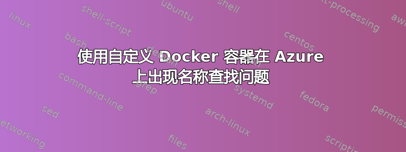 使用自定义 Docker 容器在 Azure 上出现名称查找问题