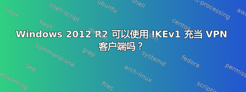 Windows 2012 R2 可以使用 IKEv1 充当 VPN 客户端吗？