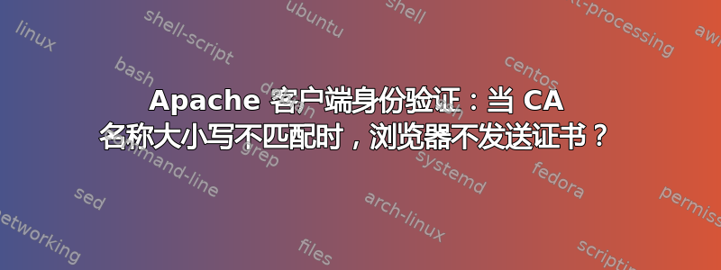 Apache 客户端身份验证：当 CA 名称大小写不匹配时，浏览器不发送证书？