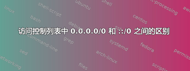 访问控制列表中 0.0.0.0/0 和 ::/0 之间的区别