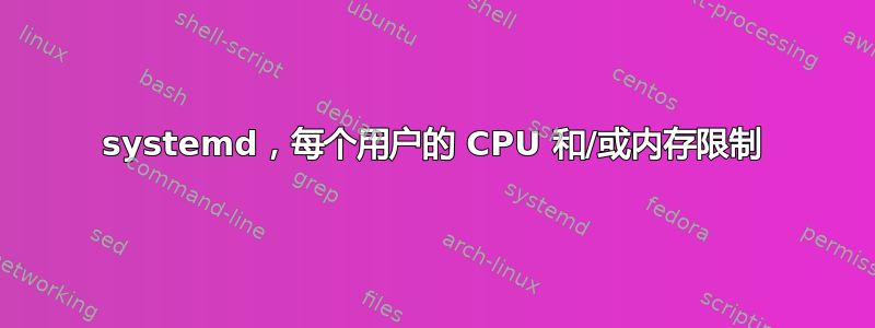 systemd，每个用户的 CPU 和/或内存限制