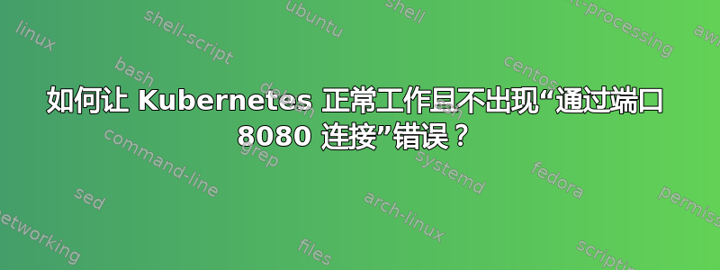 如何让 Kubernetes 正常工作且不出现“通过端口 8080 连接”错误？