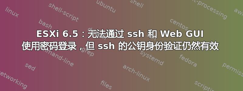 ESXi 6.5：无法通过 ssh 和 Web GUI 使用密码登录，但 ssh 的公钥身份验证仍然有效