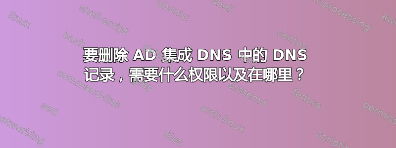 要删除 AD 集成 DNS 中的 DNS 记录，需要什么权限以及在哪里？