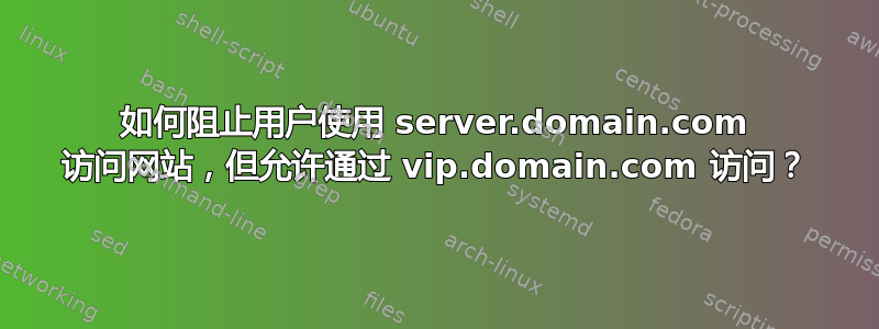 如何阻止用户使用 server.domain.com 访问网站，但允许通过 vip.domain.com 访问？