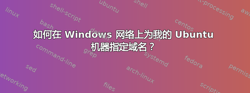 如何在 Windows 网络上为我的 Ubuntu 机器指定域名？