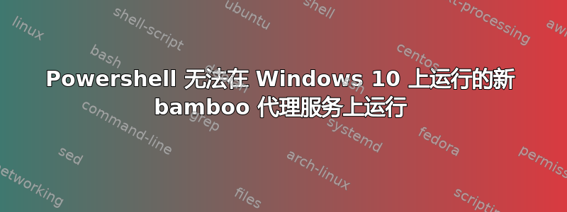 Powershell 无法在 Windows 10 上运行的新 bamboo 代理服务上运行