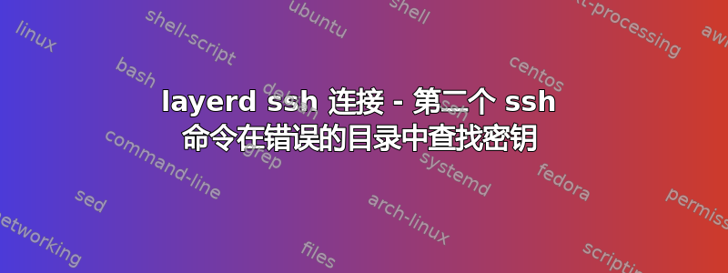 layerd ssh 连接 - 第二个 ssh 命令在错误的目录中查找密钥