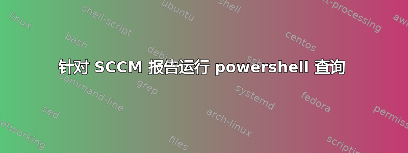 针对 SCCM 报告运行 powershell 查询