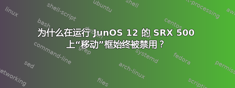 为什么在运行 JunOS 12 的 SRX 500 上“移动”框始终被禁用？