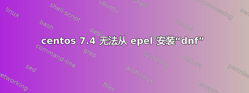 centos 7.4 无法从 epel 安装“dnf”