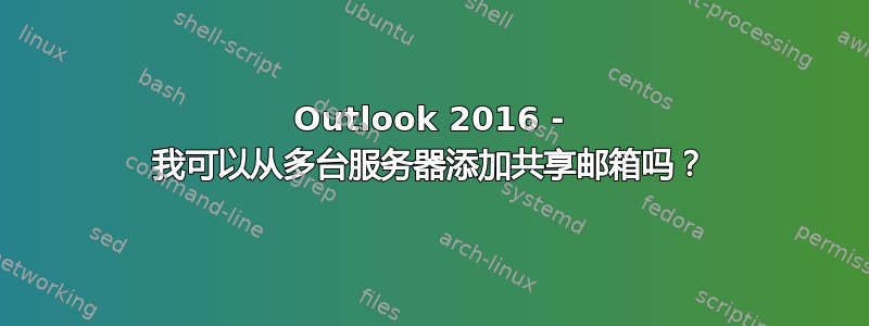 Outlook 2016 - 我可以从多台服务器添加共享邮箱吗？