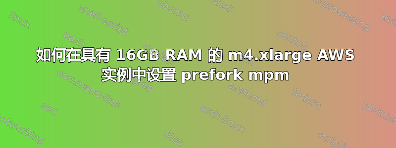 如何在具有 16GB RAM 的 m4.xlarge AWS 实例中设置 prefork mpm