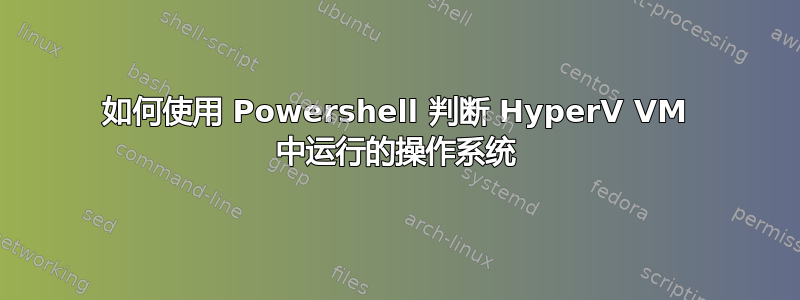 如何使用 Powershell 判断 HyperV VM 中运行的操作系统