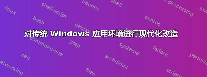 对传统 Windows 应用环境进行现代化改造 