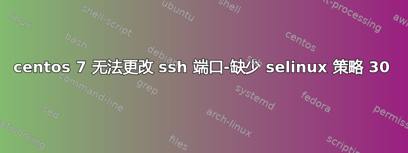 centos 7 无法更改 ssh 端口-缺少 selinux 策略 30