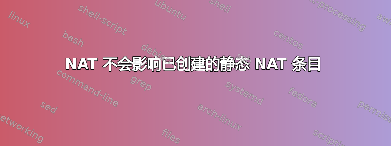 NAT 不会影响已创建的静态 NAT 条目