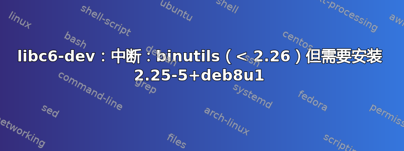 libc6-dev：中断：binutils（< 2.26）但需要安装 2.25-5+deb8u1