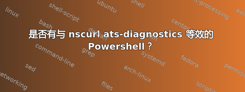 是否有与 nscurl ats-diagnostics 等效的 Powershell？