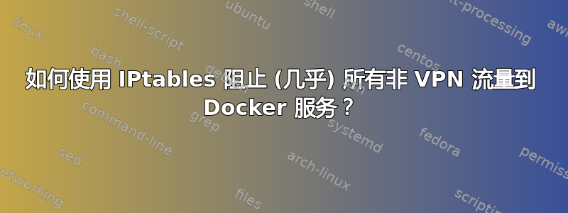 如何使用 IPtables 阻止 (几乎) 所有非 VPN 流量到 Docker 服务？