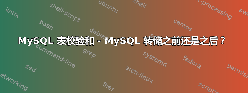 MySQL 表校验和 - MySQL 转储之前还是之后？