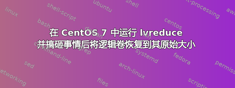 在 CentOS 7 中运行 lvreduce 并搞砸事情后将逻辑卷恢复到其原始大小