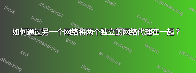 如何通过另一个网络将两个独立的网络代理在一起？