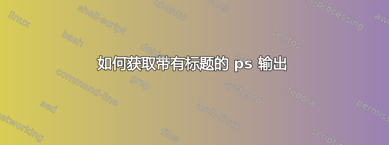 如何获取带有标题的 ps 输出