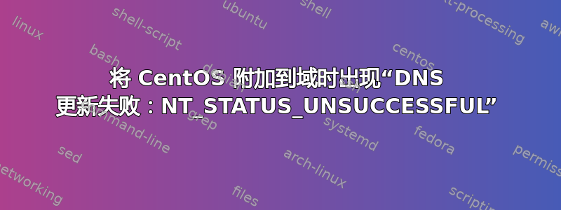 将 CentOS 附加到域时出现“DNS 更新失败：NT_STATUS_UNSUCCESSFUL”