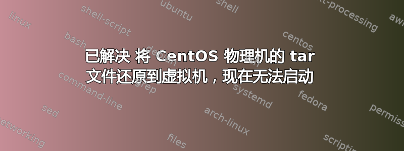 已解决 将 CentOS 物理机的 tar 文件还原到虚拟机，现在无法启动