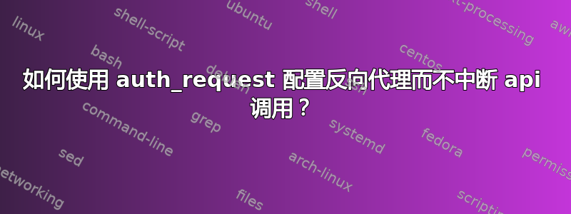 如何使用 auth_request 配置反向代理而不中断 api 调用？