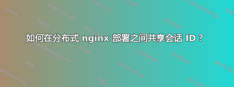 如何在分布式 nginx 部署之间共享会话 ID？