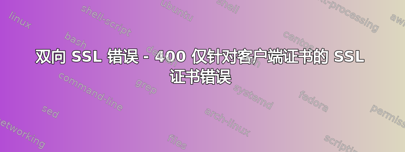 双向 SSL 错误 - 400 仅针对客户端证书的 SSL 证书错误