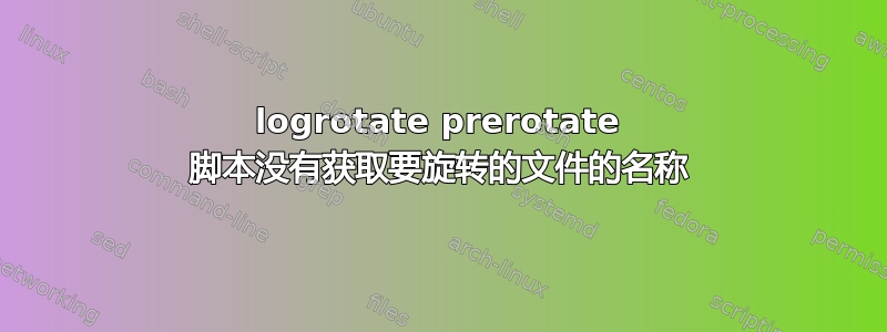 logrotate prerotate 脚本没有获取要旋转的文件的名称