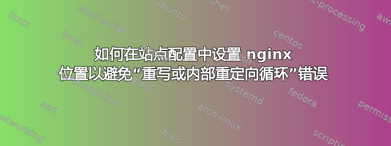 如何在站点配置中设置 nginx 位置以避免“重写或内部重定向循环”错误