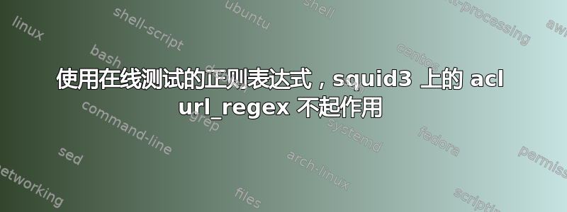 使用在线测试的正则表达式，squid3 上的 acl url_regex 不起作用