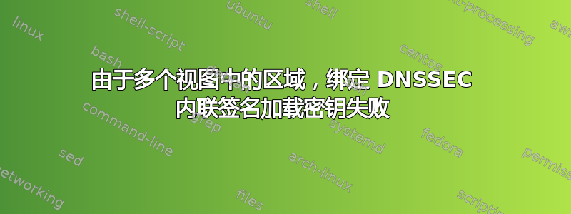 由于多个视图中的区域，绑定 DNSSEC 内联签名加载密钥失败