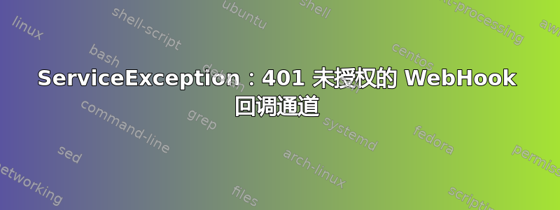 ServiceException：401 未授权的 WebHook 回调通道