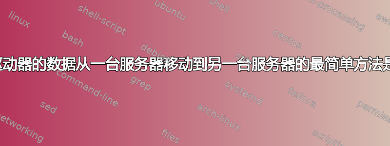 将整个驱动器的数据从一台服务器移动到另一台服务器的最简单方法是什么？