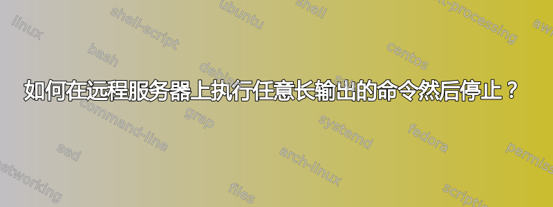 如何在远程服务器上执行任意长输出的命令然后停止？