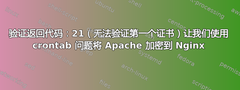 验证返回代码：21（无法验证第一个证书）让我们使用 crontab 问题将 Apache 加密到 Nginx