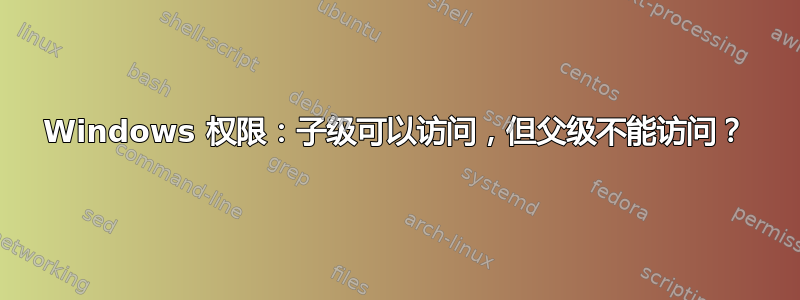 Windows 权限：子级可以访问，但父级不能访问？