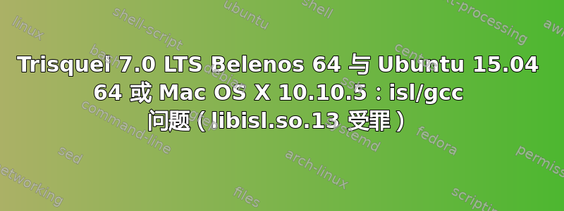 Trisquel 7.0 LTS Belenos 64 与 Ubuntu 15.04 64 或 Mac OS X 10.10.5：isl/gcc 问题（libisl.so.13 受罪）