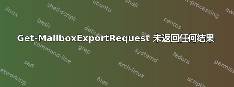 Get-MailboxExportRequest 未返回任何结果