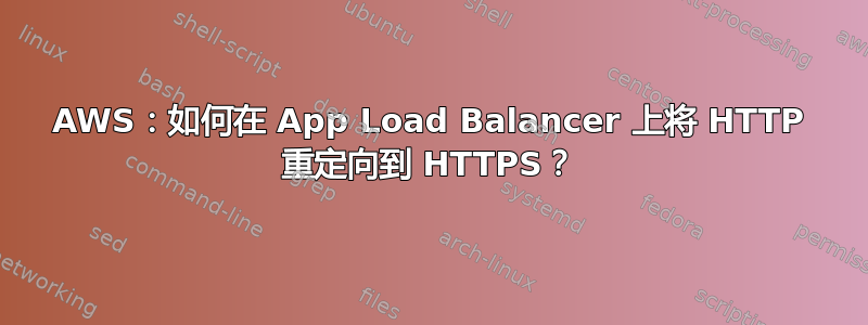 AWS：如何在 App Load Balancer 上将 HTTP 重定向到 HTTPS？